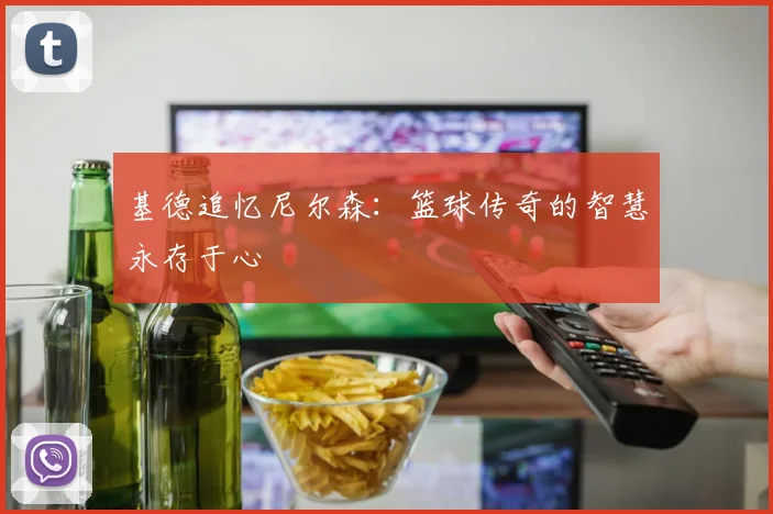 基德追忆尼尔森：篮球传奇的智慧永存于心