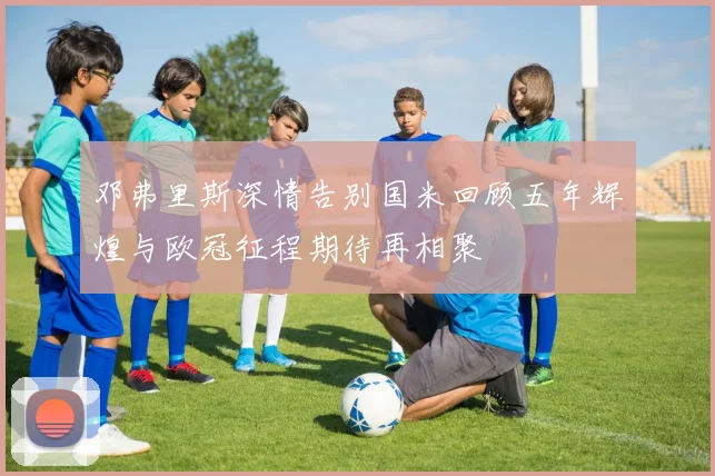 邓弗里斯深情告别国米回顾五年辉煌与欧冠征程期待再相聚