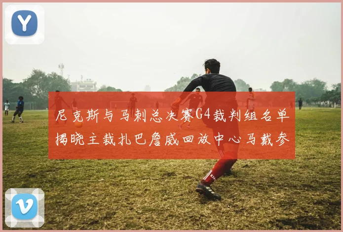 尼克斯与马刺总决赛G4裁判组名单揭晓主裁扎巴詹威回放中心马戴参与执法