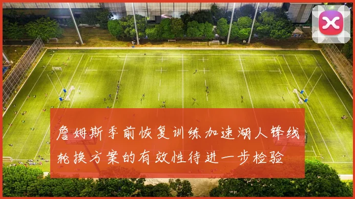 詹姆斯季前恢复训练加速湖人锋线轮换方案的有效性待进一步检验