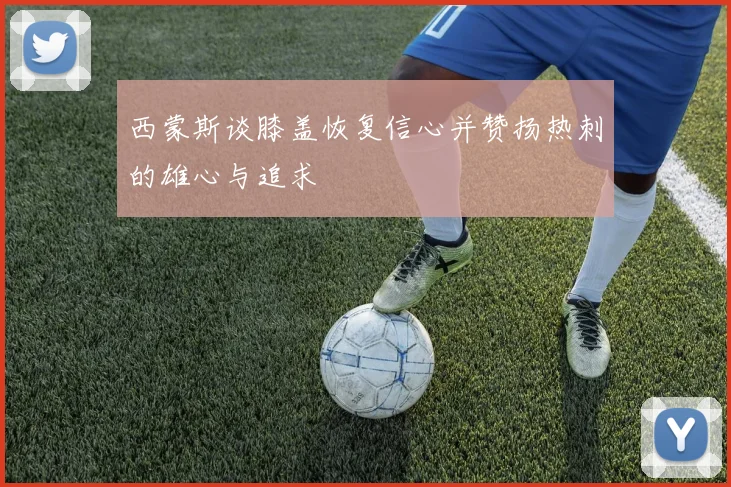 西蒙斯谈膝盖恢复信心并赞扬热刺的雄心与追求